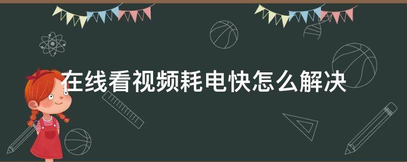 在线看视频耗电快怎么解决 手机看视频电量消耗快怎么办