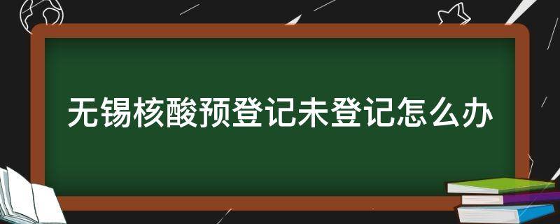 无锡核酸预登记未登记怎么办 无锡核酸检测通知