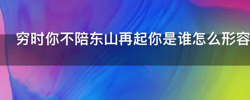 穷时你不陪东山再起你是谁怎么形容（穷时你不陪东山再起你是谁怎么形容这个人）
