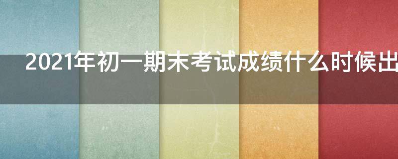 2021年初一期末考试成绩什么时候出来（初一期末考试2020一2021考试成绩）