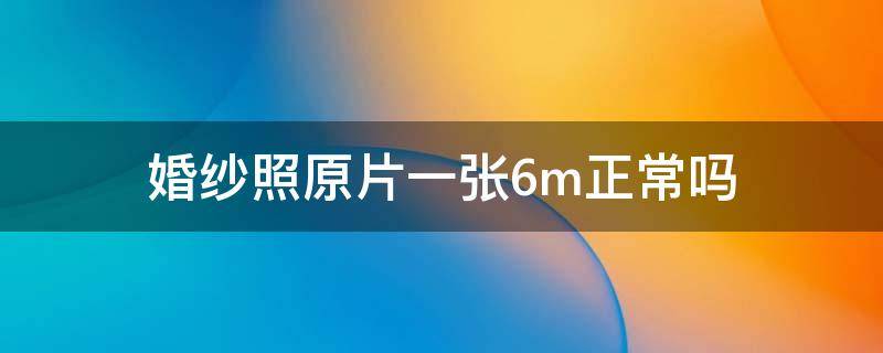 婚纱照原片一张6m正常吗 婚纱照原片一张6m正常吗多少钱
