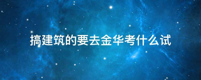 搞建筑的要去金华考什么试（金华建筑安全证哪里可以考）