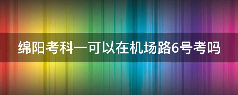 绵阳考科一可以在机场路6号考吗