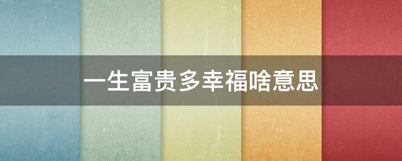 一生富贵多幸福啥意思（一生富贵多幸福啥意思呀）
