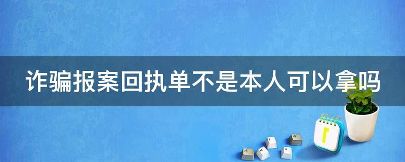 诈骗报案回执单不是本人可以拿吗 诈骗报案后有回执单吗
