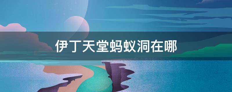 伊丁天堂蚂蚁洞在哪（伊丁天堂沙漠蚂蚁洞怎么走）