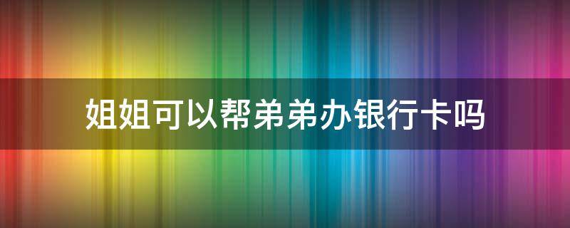 姐姐可以帮弟弟办银行卡吗 姐姐可以给弟弟办银行卡吗