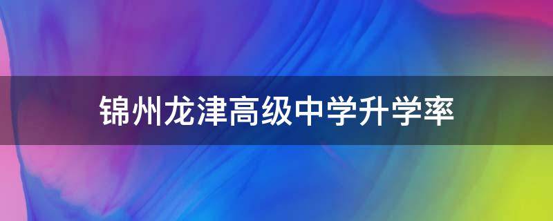 锦州龙津高级中学升学率 锦州市第一高级中学升学率