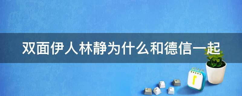 双面伊人林静为什么和德信一起（双面伊人林静林宁）