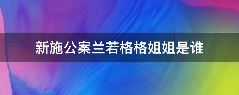 新施公案兰若格格姐姐是谁 新施公案柳青衣结局