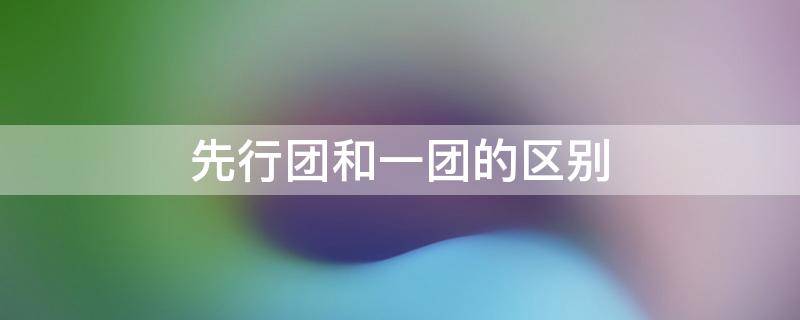 先行团和一团的区别 先行团和一团的区别在哪
