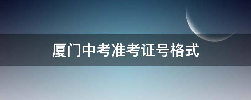 厦门中考准考证号格式 厦门中考准考证号查询
