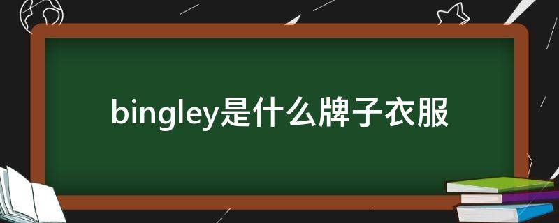 bingley是什么牌子衣服（bexley是什么牌子衣服）