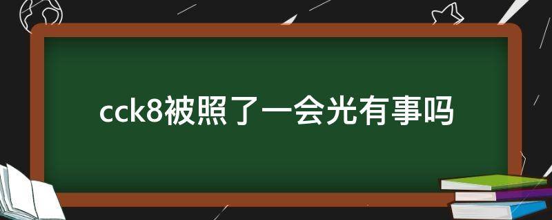 cck8被照了一会光有事吗