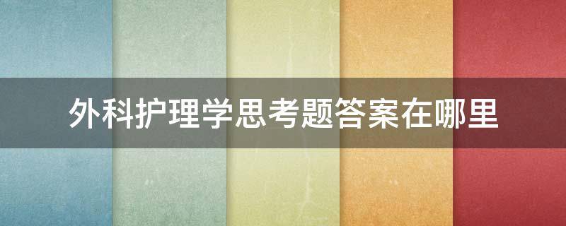 外科护理学思考题答案在哪里（外科护理学知到答案）