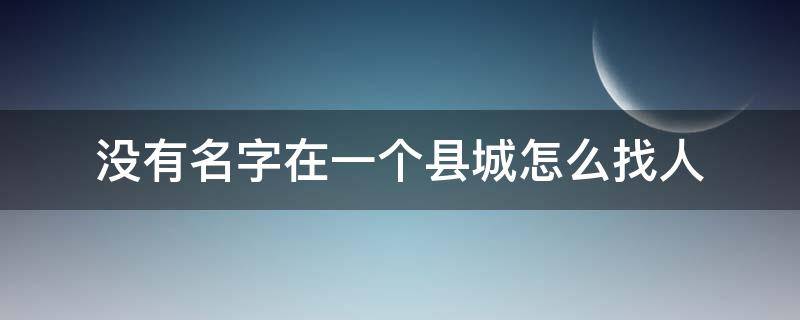 没有名字在一个县城怎么找人（没有名字在一个县城怎么找人做生意）