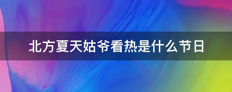 北方夏天姑爷看热是什么节日（北方夏天姑爷看热是什么节日的风俗）