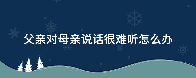 父亲对母亲说话很难听怎么办（父亲对母亲说话很难听怎么办呢）