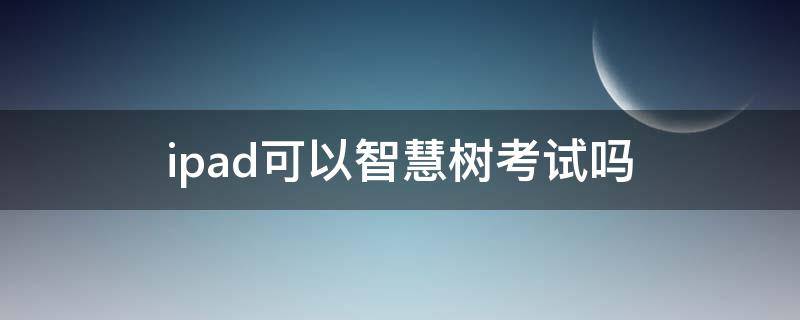 ipad可以智慧树考试吗（智慧树ipad能用吗）