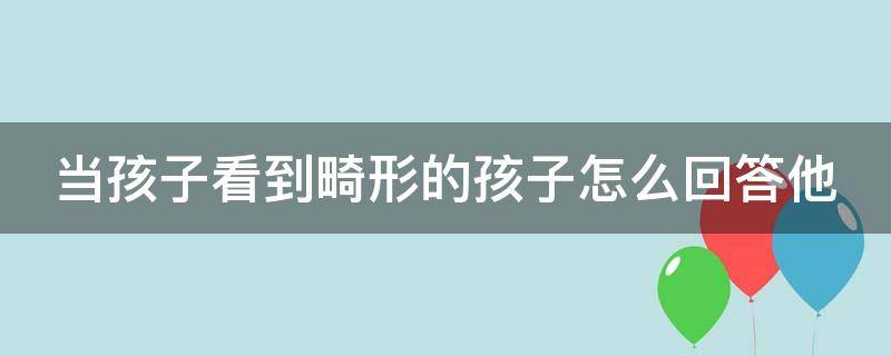 当孩子看到畸形的孩子怎么回答他（如果发现孩子畸形怎么办）