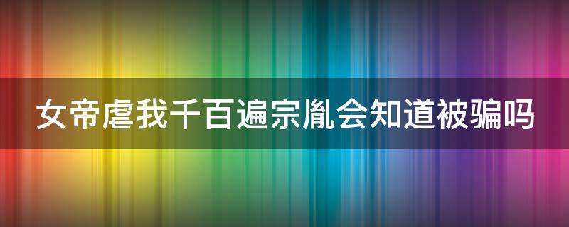 女帝虐我千百遍宗胤会知道被骗吗