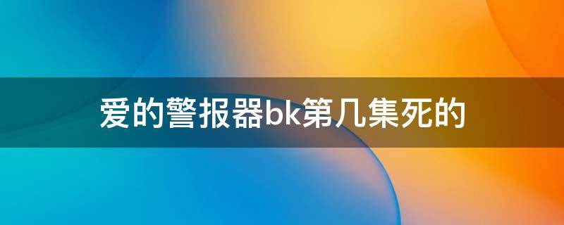 爱的警报器bk第几集死的（爱的警报器bkpp结局谁死了）