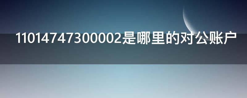 11014747300002是哪里的对公账户（公对账户是什么）