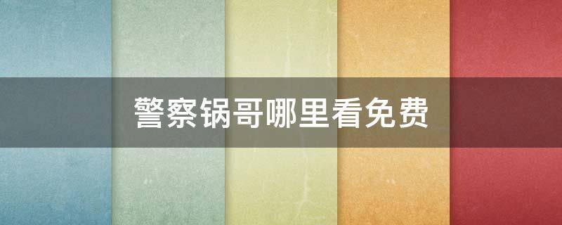 警察锅哥哪里看免费（警察锅哥完整版免费观看）