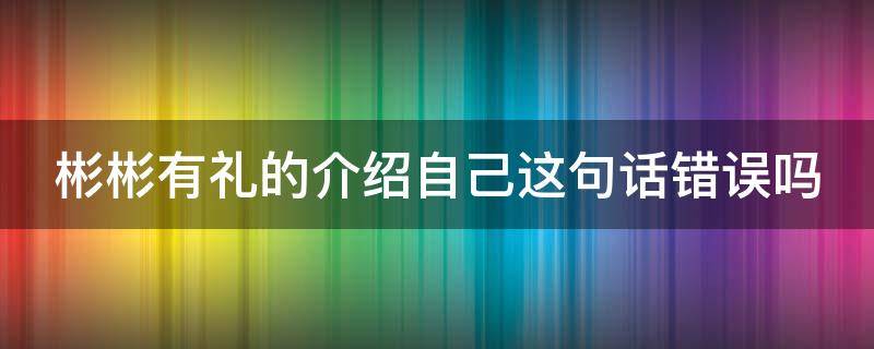 彬彬有礼的介绍自己这句话错误吗（彬彬有礼的怎么写）