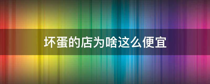 坏蛋的店为啥这么便宜（坏蛋的店为啥这么便宜啊）