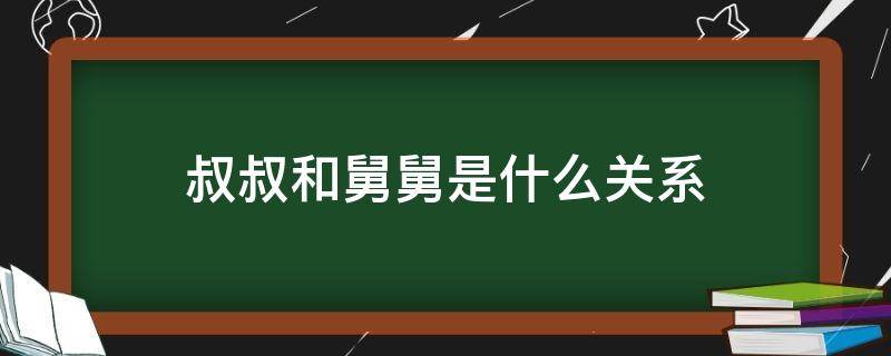 叔叔和舅舅是什么关系（叔叔和舅舅是什么关系称呼）