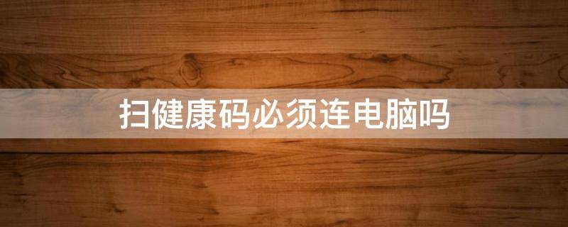 扫健康码必须连电脑吗（扫健康码需要网络吗）