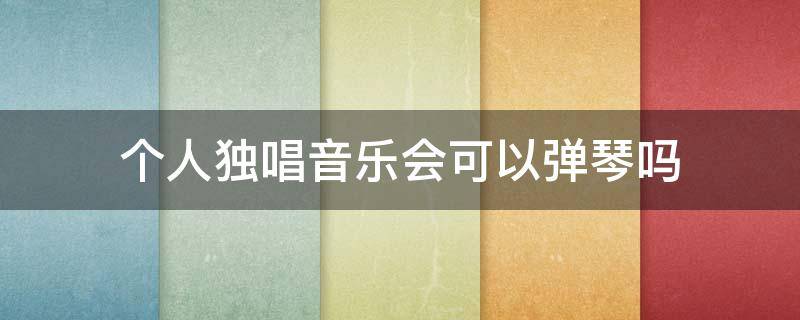 个人独唱音乐会可以弹琴吗 钢琴独奏可以唱吗