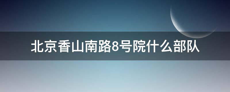 北京香山南路8号院什么部队（北京香山附近部队）