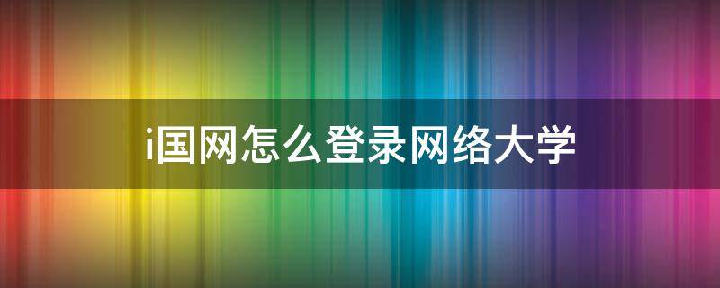 i国网怎么登录网络大学 i国网网络大学怎样增加积分