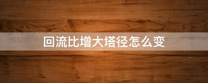 回流比增大塔径怎么变 回流比增大理论塔板数减小还是增大
