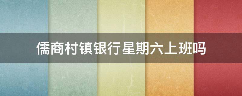 儒商村镇银行星期六上班吗 农村商业银行星期六上班吗