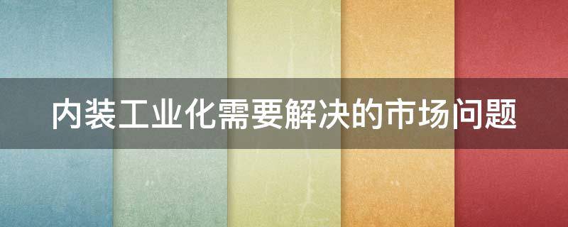 内装工业化需要解决的市场问题 内装工业化发展趋势