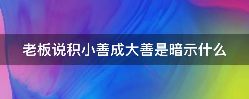 老板说积小善成大善是暗示什么（积小善为大善的意思）