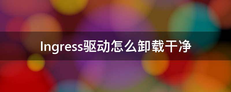 Ingress驱动怎么卸载干净 如何卸载ingress