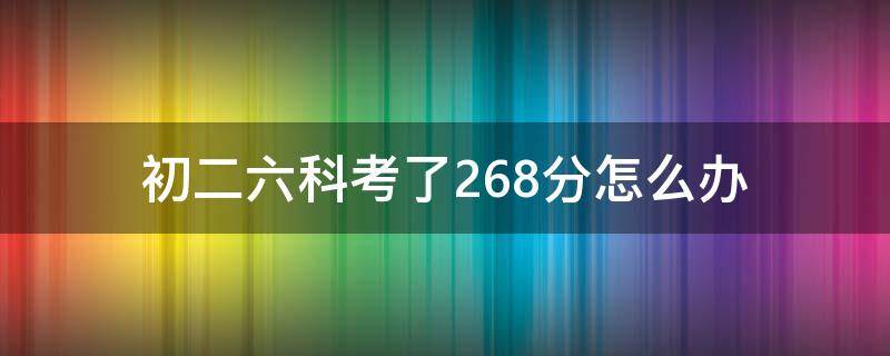 初二六科考了268分怎么办（初二六科考了268分怎么办呢）