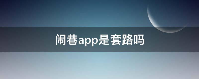 闹巷app是套路吗（闹巷app是套路吗是真的吗）