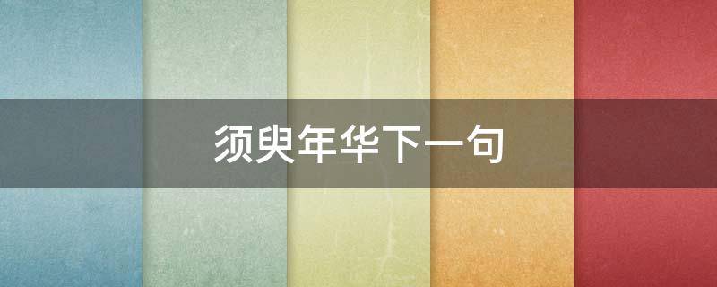 须臾年华下一句 年华稍纵即逝的下一句