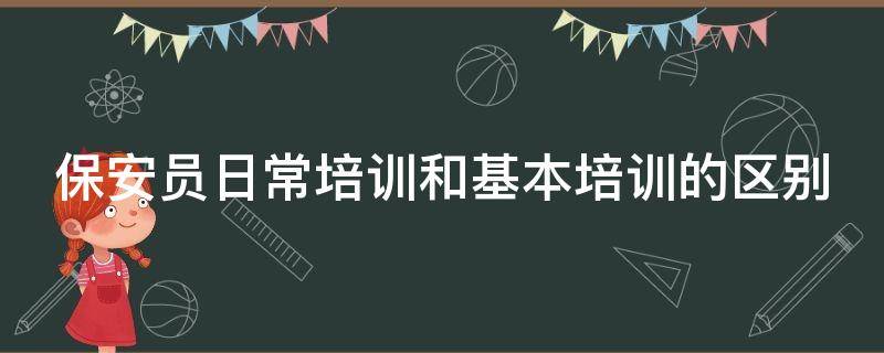 保安员日常培训和基本培训的区别 保安员日常培训和基本培训的区别是什么