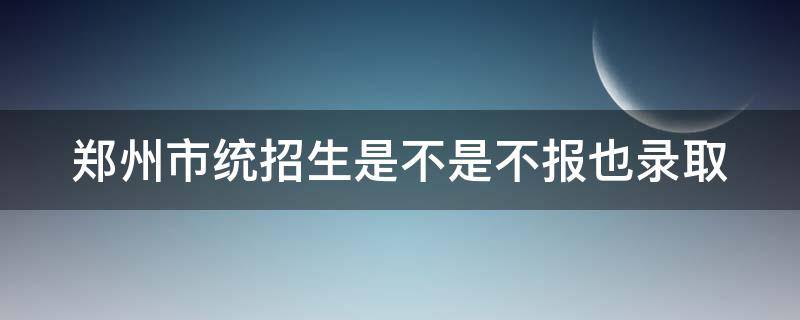 郑州市统招生是不是不报也录取