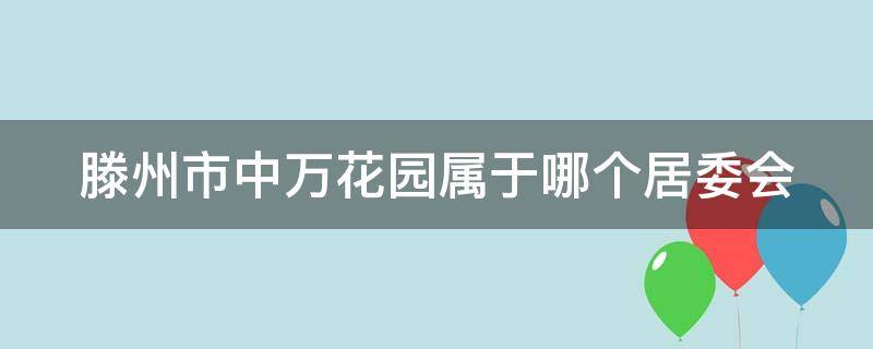 滕州市中万花园属于哪个居委会（中万花园 滕州）