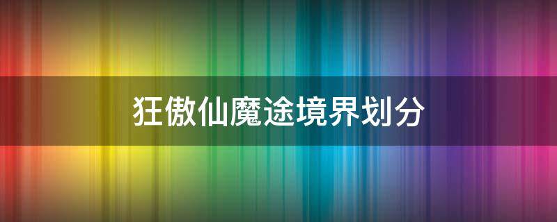 狂傲仙魔途境界划分 狂傲仙魔途境界划分详细