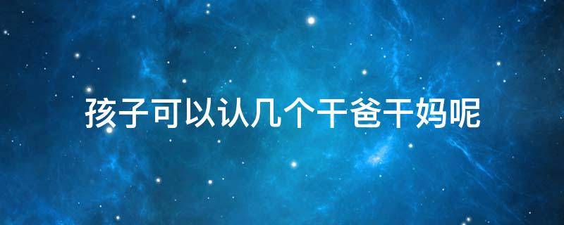 孩子可以认几个干爸干妈呢 孩子可以认几个干爸干妈呢