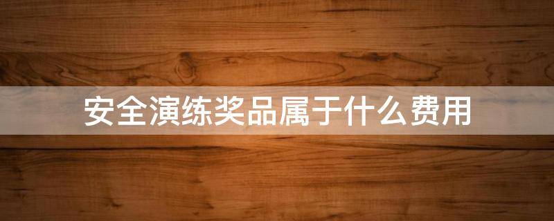 安全演练奖品属于什么费用 安全演练奖品属于什么费用类别
