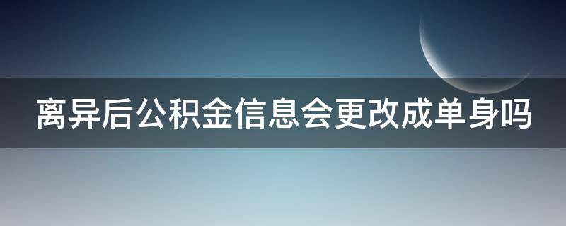 离异后公积金信息会更改成单身吗（离婚后公积金处仍是已婚怎么更改）